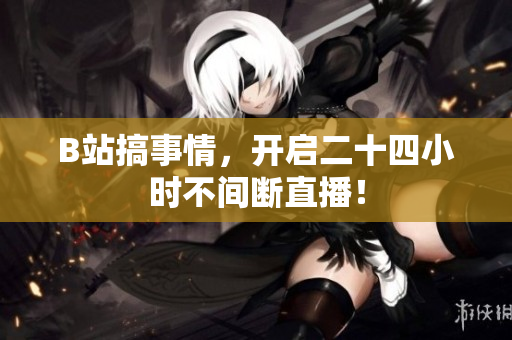 B站搞事情，开启二十四小时不间断直播！