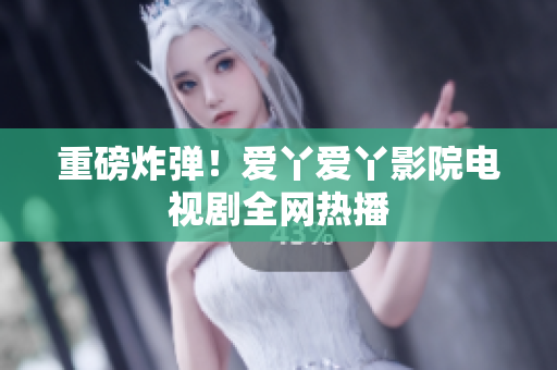 重磅炸弹！爱丫爱丫影院电视剧全网热播