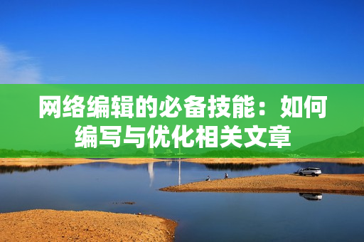 网络编辑的必备技能：如何编写与优化相关文章