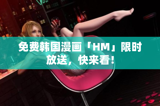 免费韩国漫画「HM」限时放送，快来看！