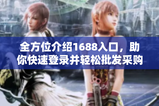 全方位介绍1688入口，助你快速登录并轻松批发采购
