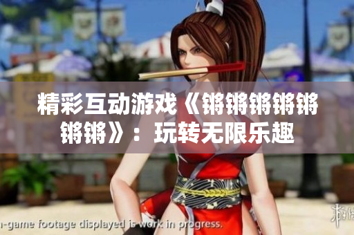精彩互动游戏《锵锵锵锵锵锵锵》：玩转无限乐趣