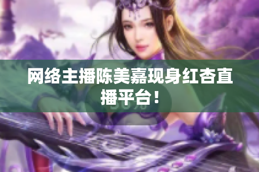网络主播陈美嘉现身红杏直播平台！