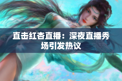 直击红杏直播：深夜直播秀场引发热议