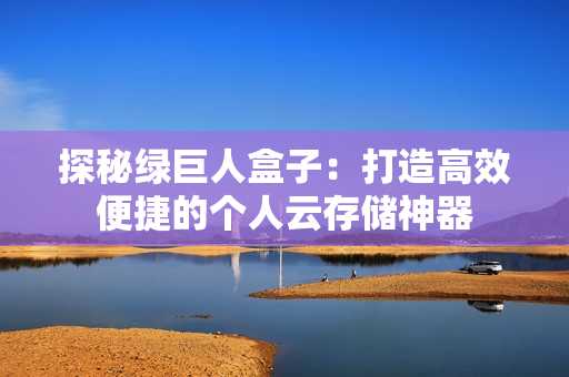 探秘绿巨人盒子：打造高效便捷的个人云存储神器
