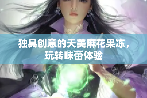 独具创意的天美麻花果冻，玩转味蕾体验