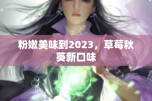 粉嫩美味到2023，草莓秋葵新口味