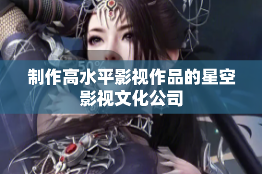 制作高水平影视作品的星空影视文化公司