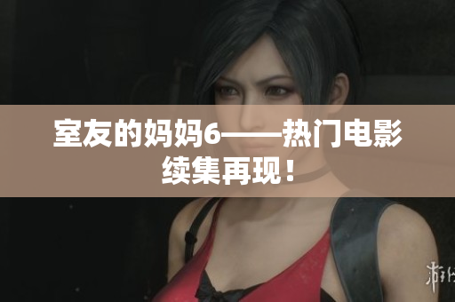 室友的妈妈6——热门电影续集再现！