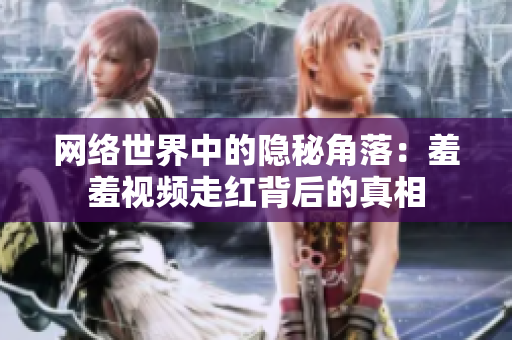 网络世界中的隐秘角落：羞羞视频走红背后的真相