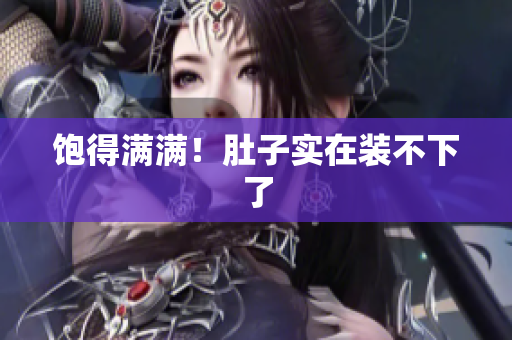 饱得满满！肚子实在装不下了