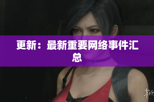 更新：最新重要网络事件汇总