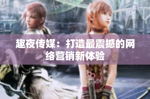 趣夜传媒：打造最震撼的网络营销新体验