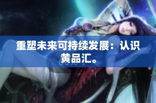 重塑未来可持续发展：认识黄品汇。