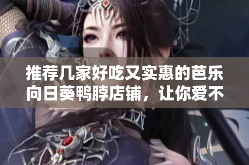 推荐几家好吃又实惠的芭乐向日葵鸭脖店铺，让你爱不释口