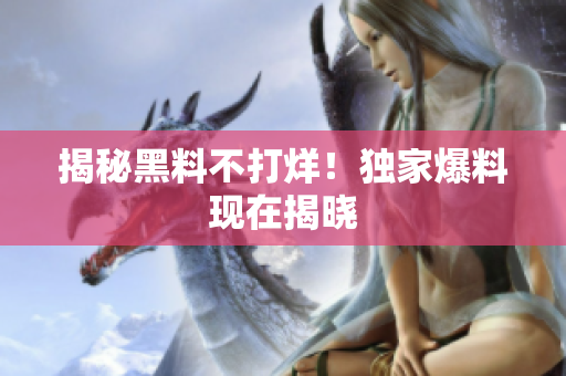 揭秘黑料不打烊！独家爆料现在揭晓