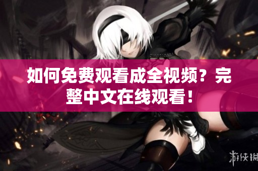 如何免费观看成全视频？完整中文在线观看！