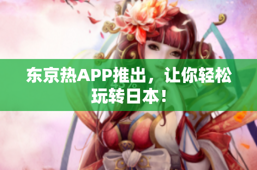 东京热APP推出，让你轻松玩转日本！