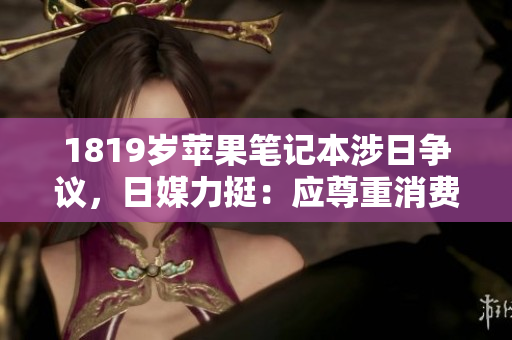 1819岁苹果笔记本涉日争议，日媒力挺：应尊重消费者选择