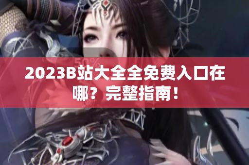 2023B站大全全免费入口在哪？完整指南！