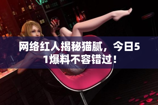 网络红人揭秘猫腻，今日51爆料不容错过！