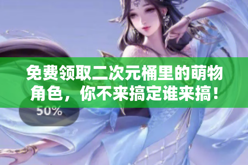 免费领取二次元桶里的萌物角色，你不来搞定谁来搞！