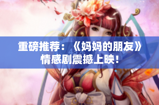 重磅推荐：《妈妈的朋友》情感剧震撼上映！