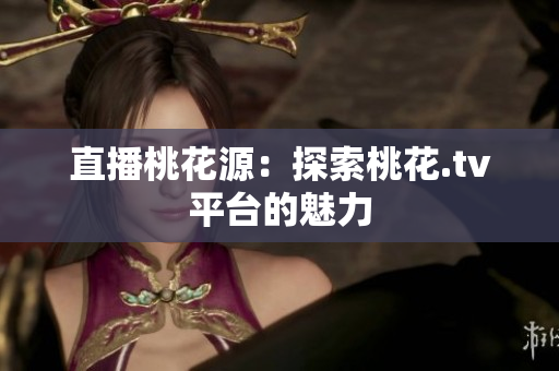 直播桃花源：探索桃花.tv平台的魅力