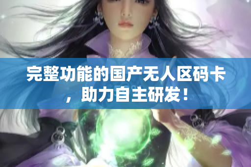 完整功能的国产无人区码卡，助力自主研发！