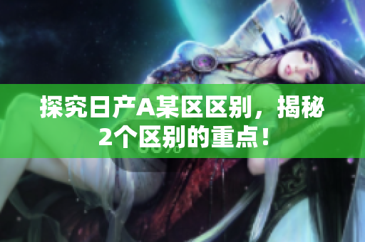 探究日产A某区区别，揭秘2个区别的重点！
