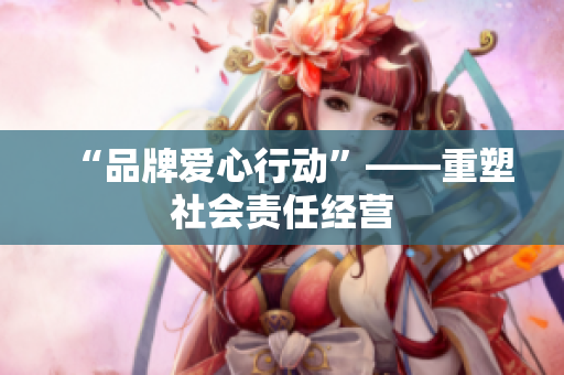 “品牌爱心行动”——重塑社会责任经营