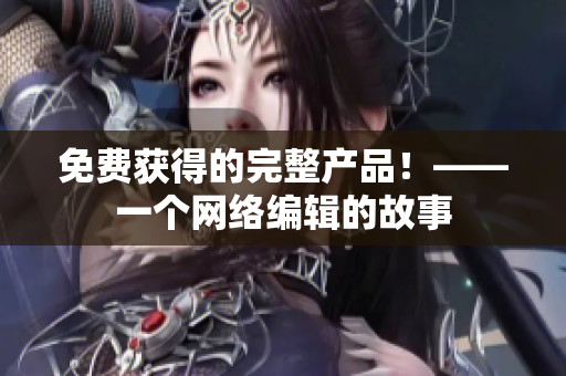 免费获得的完整产品！——一个网络编辑的故事