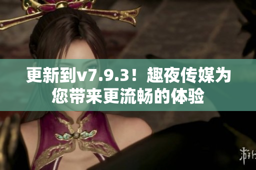 更新到v7.9.3！趣夜传媒为您带来更流畅的体验