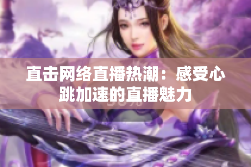 直击网络直播热潮：感受心跳加速的直播魅力