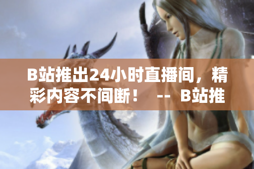 B站推出24小时直播间，精彩内容不间断！  --  B站推出全天直播间，精彩内容不间断！
