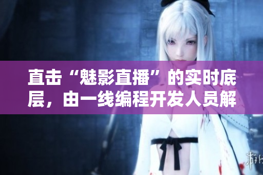 直击“魅影直播”的实时底层，由一线编程开发人员解读