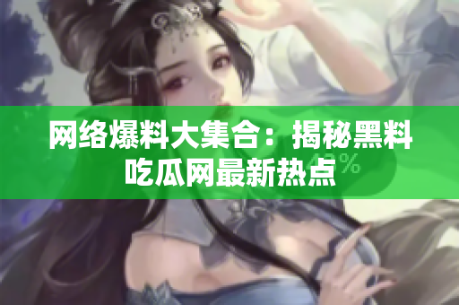 网络爆料大集合：揭秘黑料吃瓜网最新热点