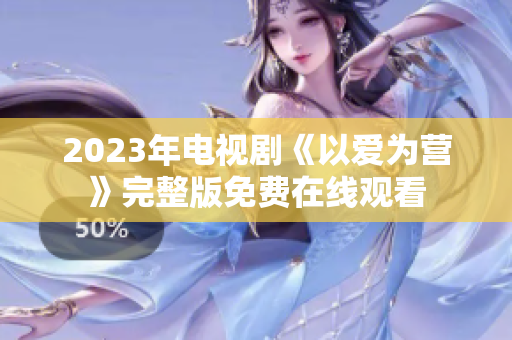 2023年电视剧《以爱为营》完整版免费在线观看
