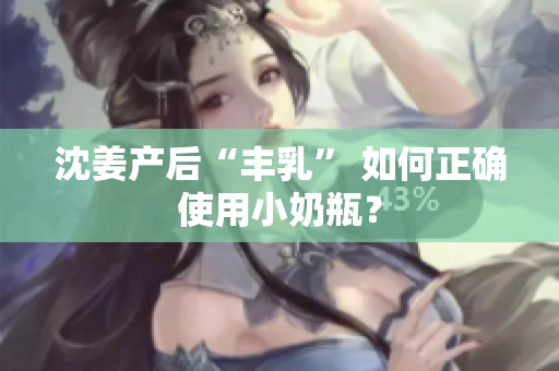 沈姜产后“丰乳” 如何正确使用小奶瓶？