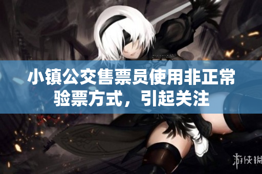 小镇公交售票员使用非正常验票方式，引起关注