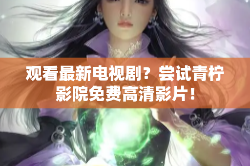 观看最新电视剧？尝试青柠影院免费高清影片！