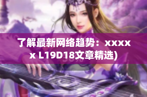 了解最新网络趋势：xxxxx L19D18文章精选)