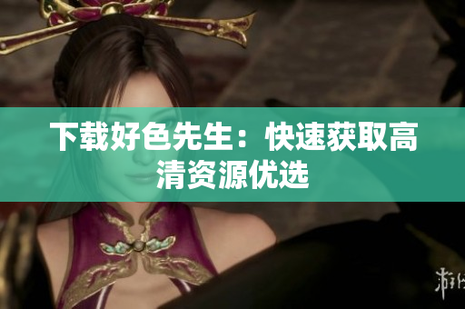 下载好色先生：快速获取高清资源优选