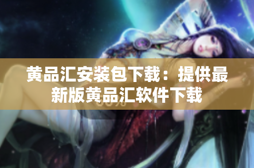 黄品汇安装包下载：提供最新版黄品汇软件下载