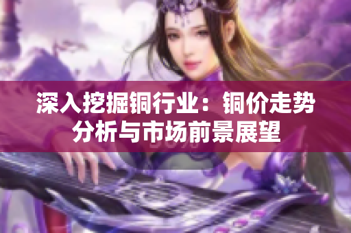深入挖掘铜行业：铜价走势分析与市场前景展望