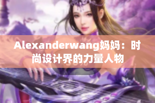 Alexanderwang妈妈：时尚设计界的力量人物