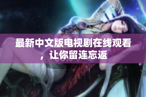 最新中文版电视剧在线观看，让你留连忘返