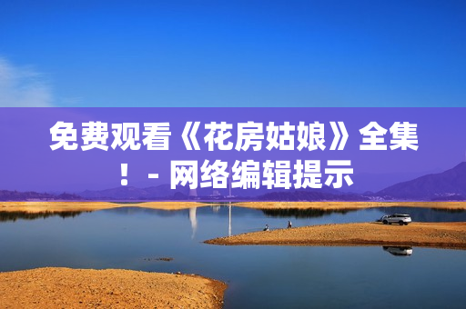 免费观看《花房姑娘》全集！- 网络编辑提示