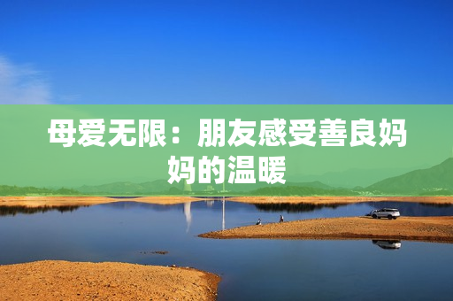 母爱无限：朋友感受善良妈妈的温暖