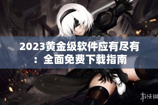 2023黄金级软件应有尽有：全面免费下载指南